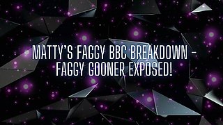 Matty’s Faggy BBC Breakdown - Faggy Gooner Exposed!
